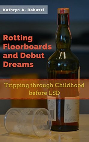 Download Rotting Floorboards and Debut Dreams: Tripping through Childhood before LSD - Kathryn Allen Rabuzzi | PDF