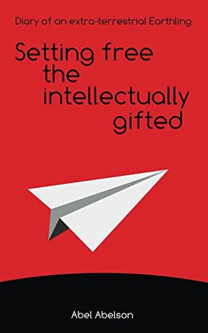 Read Online Setting free the intellectually gifted: Diary of an extra-terrestrial Earthling - Abel Abelson file in PDF
