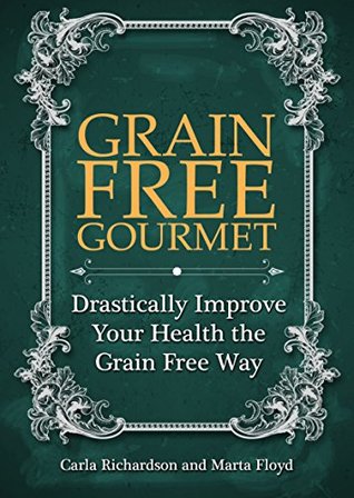 Download Grain Free Gourmet: Drastically Improve Your Health the Grain Free Way - Carla Richardson file in PDF