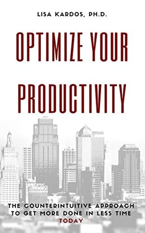 Read Online Optimize Your Productivity: The Counterintuitive Approach to Get More Done in Less Time (Today) - Lisa Kardos | PDF