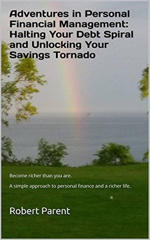 Download Adventures in Personal Financial Management: Halting Your Debt Spiral and Unlocking Your Savings Tornado: Become richer than you are. A simple approach to personal finance and a richer life. - Robert Parent file in PDF