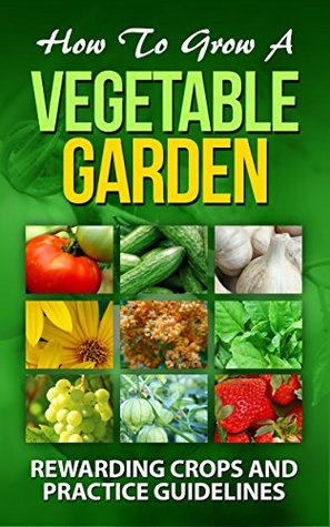 Full Download How To Grow A Vegetable Garden: (Rewarding crops and practice guidelines: Courgette , Cucumber, Elephant garlic , Jerusalem artichoke, quinoa, Spinach,  Vines) (Gardening & Horticulture. Book 1) - Charles Schwab | PDF