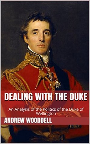 Read Dealing with the Duke: An Analysis of the Politics of the Duke of Wellington - Andrew Wooddell file in PDF