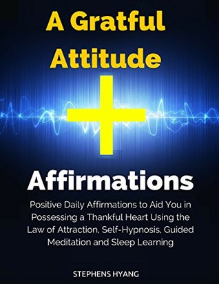 Full Download A Grateful Attitude Affirmations: Positive Daily Affirmations to Aid You in Possessing a Thankful Heart Using the Law of Attraction, Self-Hypnosis, Guided Meditation and Sleep Learning - Stephens Hyang | ePub