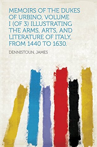 Read Online Memoirs of the Dukes of Urbino, Volume I (of 3) Illustrating the Arms, Arts, and Literature of Italy, from 1440 To 1630. - James Dennistoun file in PDF