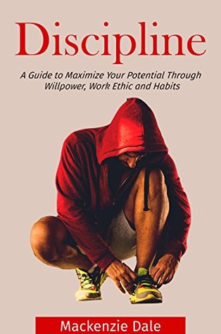 Read Discipline: A Guide to Maximize Your Potential through Willpower, Work Ethic and Habits (Self-Confidence, Motivation, Self-Belief, Strategies, Develop Discipline, Achieving your Dreams) - Mackenzie Dale | ePub