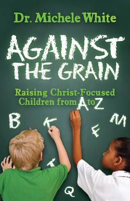 Download Against the Grain: Raising Christ-Focused Children from A to Z - Michele White file in ePub