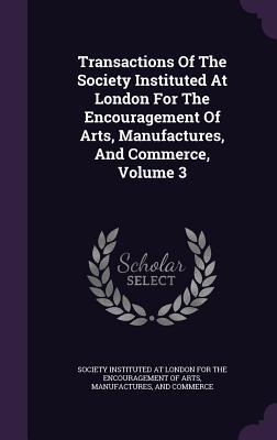 Read Online Transactions of the Society Instituted at London for the Encouragement of Arts, Manufactures, and Commerce, Volume 3 - Society Instituted at London for the Enc file in PDF