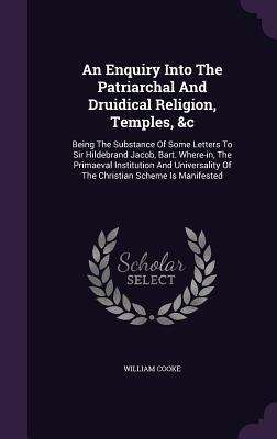 Read Online An Enquiry Into the Patriarchal and Druidical Religion, Temples, &C: Being the Substance of Some Letters to Sir Hildebrand Jacob, Bart. Where-In, the Primaeval Institution and Universality of the Christian Scheme Is Manifested - William Cooke | PDF
