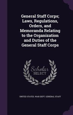 Read General Staff Corps; Laws, Regulations, Orders, and Memoranda Relating to the Organization and Duties of the General Staff Corps - U.S. Department of War | PDF