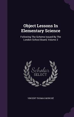 Read Online Object Lessons in Elementary Science: Following the Scheme Issued by the London School Board, Volume 3 - Vincent Thomas Murche | PDF