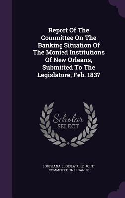 Read Report of the Committee on the Banking Situation of the Monied Institutions of New Orleans, Submitted to the Legislature, Feb. 1837 - Louisiana Legislature Joint Committee | ePub