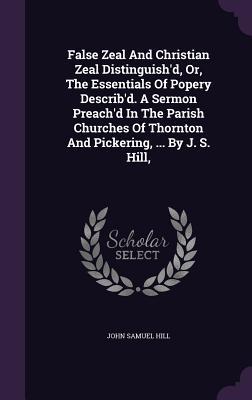 Full Download False Zeal and Christian Zeal Distinguish'd, Or, the Essentials of Popery Describ'd. a Sermon Preach'd in the Parish Churches of Thornton and Pickering,  by J. S. Hill - John Samuel Hill file in ePub