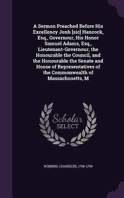 Download A Sermon Preached Before His Excellency Jonh [Sic] Hancock, Esq., Governour, His Honor Samuel Adams, Esq., Lieutenant-Governour, the Honourable the Council, and the Honourable the Senate and House of Representatives of the Commonwealth of Massachusetts, M - Chandler Robbins | PDF