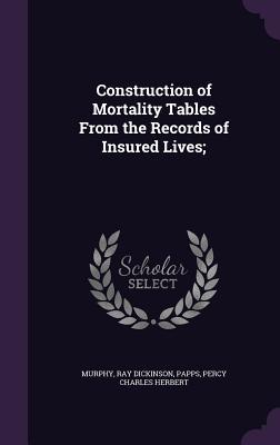 Read Online Construction of Mortality Tables from the Records of Insured Lives; - Ray Dickinson Murphy file in PDF
