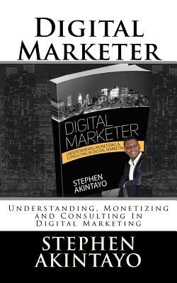 Read Online Digital Marketer: Understanding, Monetizing and Consulting in Digital Marketing - Stephen Akintayo file in ePub
