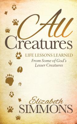 Read Online All Creatures: Life Lessons Learned from Some of God's Lesser Creatures - Elizabeth Simmons | ePub