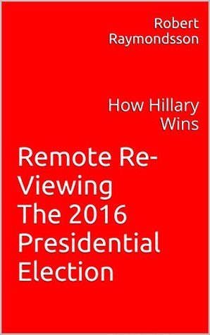 Read Online Remote Re-Viewing The 2016 Presidential Election: How Hillary Wins - Robert Raymondsson file in PDF