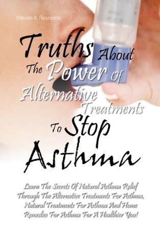 Read Truths About The Power Of Alternative Treatments To Stop Asthma: Learn The Secrets Of Natural Asthma Relief Through The Alternative Treatments For Asthma,  Remedies For Asthma For A Healthier You! - Steven A. Reynolds | PDF