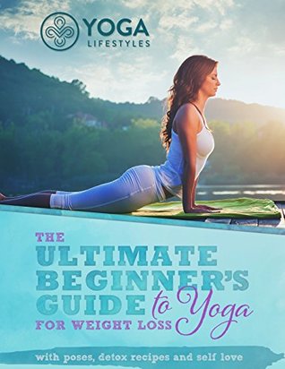 Full Download The Ultimate Beginner's Guide to Yoga for Weight Loss: with poses, detox recipes and self love - Yoga Lifestyles | PDF