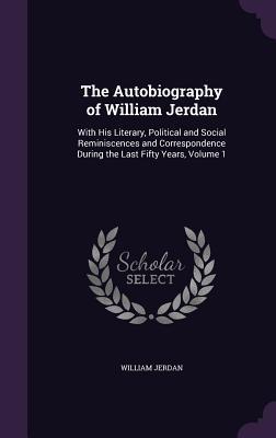 Full Download The Autobiography of William Jerdan: With His Literary, Political and Social Reminiscences and Correspondence During the Last Fifty Years, Volume 1 - William Jerdan | PDF