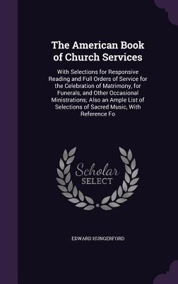 Full Download The American Book of Church Services: With Selections for Responsive Reading and Full Orders of Service for the Celebration of Matrimony, for Funerals, and Other Occasional Ministrations; Also an Ample List of Selections of Sacred Music, with Reference Fo - Edward Hungerford file in ePub