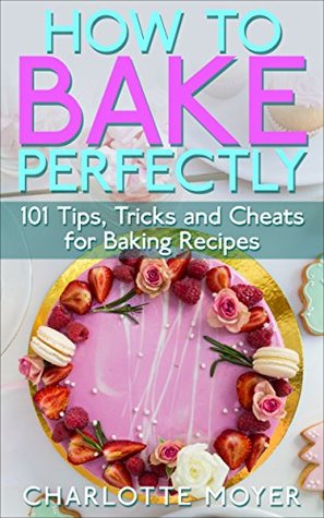Download HOW TO BAKE: BAKING: 101 Tips, Tricks and Cheats for Perfect Baking (Desserts Bread Cookie Pastry) (Healthy Cake Pies) - Charlotte Moyer file in ePub