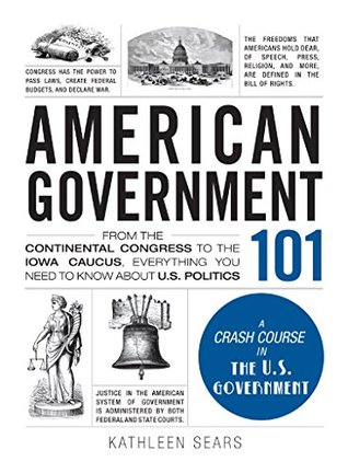 Read American Government 101: From the Continental Congress to the Iowa Caucus, Everything You Need to Know About US Politics - Kathleen Sears | ePub
