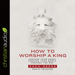 Download How to Worship a King: Prepare Your Heart. Prepare Your World. Prepare The Way. - Zach Neese | ePub