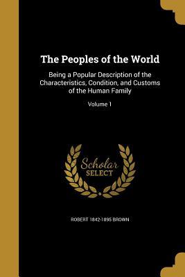Download The Peoples of the World: Being a Popular Description of the Characteristics, Condition, and Customs of the Human Family; Volume 1 - Robert Brown | PDF