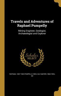 Download Travels and Adventures of Raphael Pumpelly: Mining Engineer, Geologist, Archaeologist and Explorer - Raphael Pumpelly | PDF