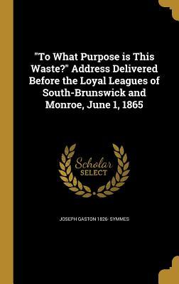 Read Online To What Purpose Is This Waste? Address Delivered Before the Loyal Leagues of South-Brunswick and Monroe, June 1, 1865 - Joseph G. Symmes | ePub