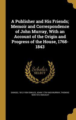 Read A Publisher and His Friends; Memoir and Correspondence of John Murray, with an Account of the Origin and Progress of the House, 1768-1843 - Samuel Smiles file in ePub