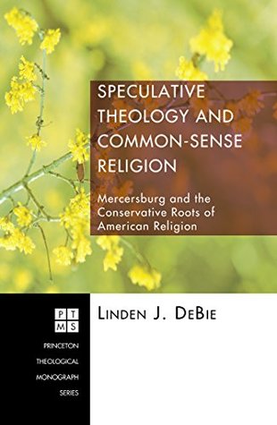 Read Online Speculative Theology and Common-Sense Religion: Mercersburg and the Conservative Roots of American Religion (Princeton Theological Monograph Series Book 92) - Linden J. DeBie file in PDF