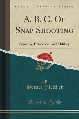 Full Download A. B. C. of Snap Shooting: Sporting, Exhibition, and Military (Classic Reprint) - Horace Fletcher | PDF