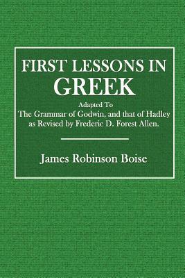 Read Online First Lessons in Greek: Adapted to the Grammar of Godwin, and That of Hadley as Revised by Frederic D. Forest Allen - James Robinson Boise file in PDF