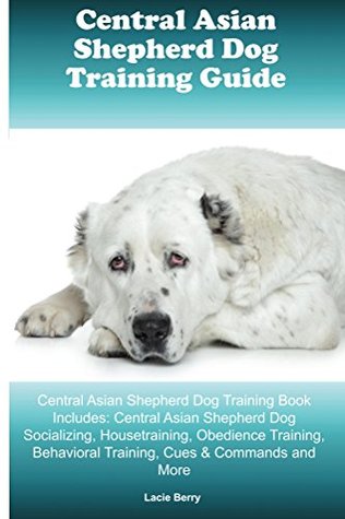 Download Central Asian Shepherd Dog Training Guide Central Asian Shepherd Dog Training Book Includes: Socializing, Housetraining, Obedience Training, Behavioral Training, Cues & Commands and More - Lacie Berry | ePub
