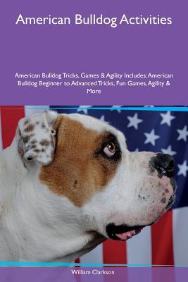 Read Online American Bulldog Activities American Bulldog Tricks, Games & Agility Includes: American Bulldog Beginner to Advanced Tricks, Fun Games, Agility & More - William Clarkson file in PDF