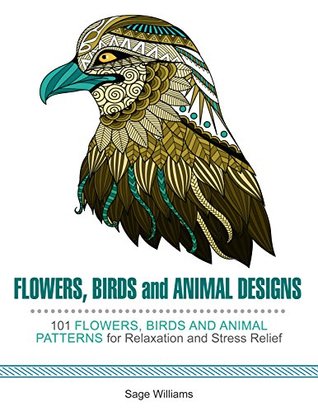 Read Online Flowers, Birds and Animal Patterns: 100 Flowers, Birds and Animal Designs for Inspiration, Relaxation and Happiness - Sage Wiliams | PDF