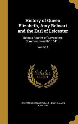 Read Online History of Queen Elizabeth, Amy Robsart and the Earl of Leicester: Being a Reprint of Leycesters Commmonwealth, 1641 ..; Volume 4 - Frank James Burgoyne file in PDF