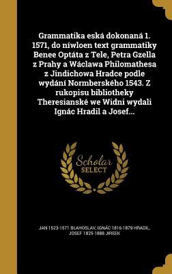 Download Grammatika Eska Dokonana 1. 1571, Do Niwloen Text Grammatiky Benee Optata Z Tele, Petra Gzella Z Prahy a Waclawa Philomathesa Z Jindichowa Hradce Podle Wydani Normberskeho 1543. Z Rukopisu Bibliotheky Theresianske We Widni Wydali Ignac Hradil a Josef - Jan Blahoslav | PDF