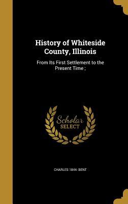 Full Download History of Whiteside County, Illinois: From Its First Settlement to the Present Time; - Charles Bent | PDF