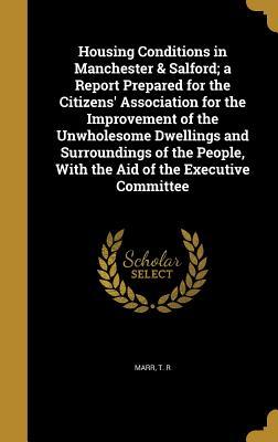 Read Online Housing Conditions in Manchester & Salford; A Report Prepared for the Citizens' Association for the Improvement of the Unwholesome Dwellings and Surroundings of the People, with the Aid of the Executive Committee - T R Marr file in PDF