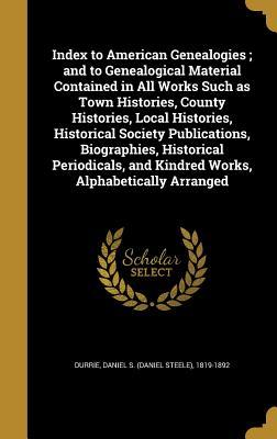 Full Download Index to American Genealogies; And to Genealogical Material Contained in All Works Such as Town Histories, County Histories, Local Histories, Historical Society Publications, Biographies, Historical Periodicals, and Kindred Works, Alphabetically Arranged - Daniel Steele Durrie | PDF