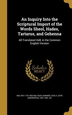 Read Online An Inquiry Into the Scriptural Import of the Words Sheol, Hades, Tartarus, and Gehenna: All Translated Hell, in the Common English Version - Walter Balfour | PDF