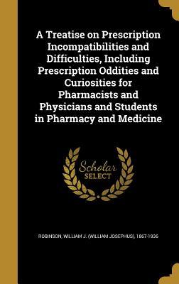 Read Online A Treatise on Prescription Incompatibilities and Difficulties, Including Prescription Oddities and Curiosities for Pharmacists and Physicians and Students in Pharmacy and Medicine - William J. Robinson | PDF
