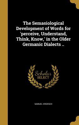 Read Online The Semasiological Development of Words for 'Perceive, Understand, Think, Know, ' in the Older Germanic Dialects .. - Samuel Kroesch file in ePub