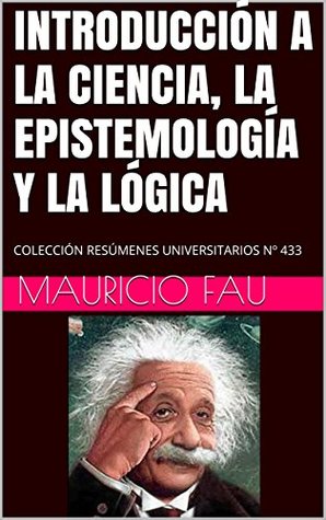 Full Download INTRODUCCIÓN A LA CIENCIA, LA EPISTEMOLOGÍA Y LA LÓGICA: COLECCIÓN RESÚMENES UNIVERSITARIOS Nº 433 - Mauricio Fau file in PDF