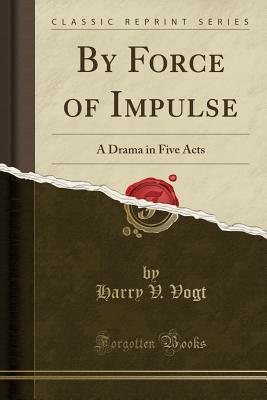 Download By Force of Impulse: A Drama in Five Acts (Classic Reprint) - Harry V. Vogt | PDF