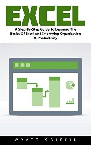 Read Excel: A Step-By-Step Guide To Learning The Basics Of Excel And Improving Organization & Productivity! - Wyatt Griffin file in PDF